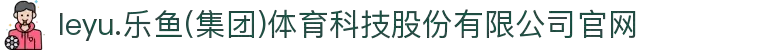 leyu.乐鱼(集团)体育科技股份有限公司官网